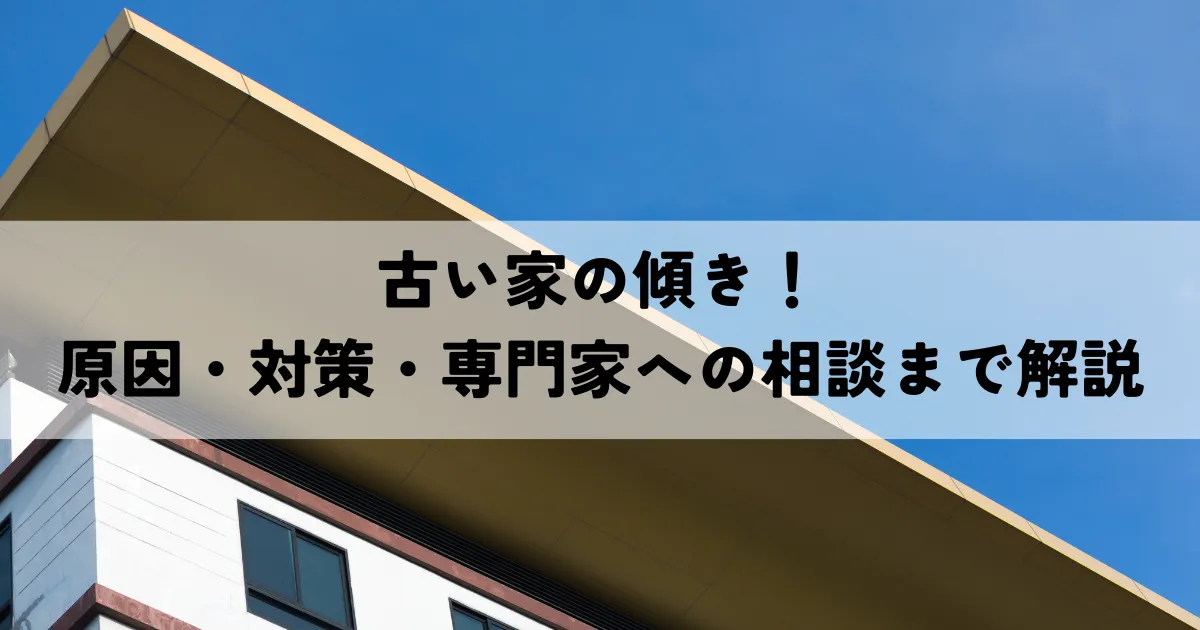 古い家の傾き！原因・対策・専門家への相談まで徹底解説