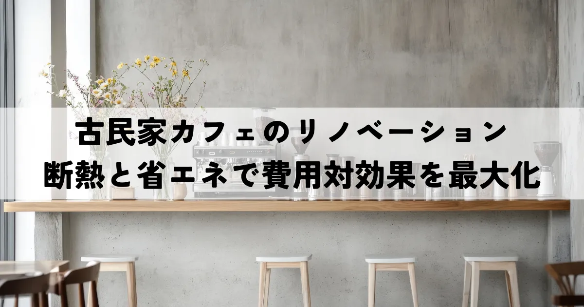 古民家カフェのリノベーションへの道！断熱と省エネで費用対効果を最大化